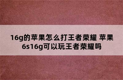 16g的苹果怎么打王者荣耀 苹果6s16g可以玩王者荣耀吗